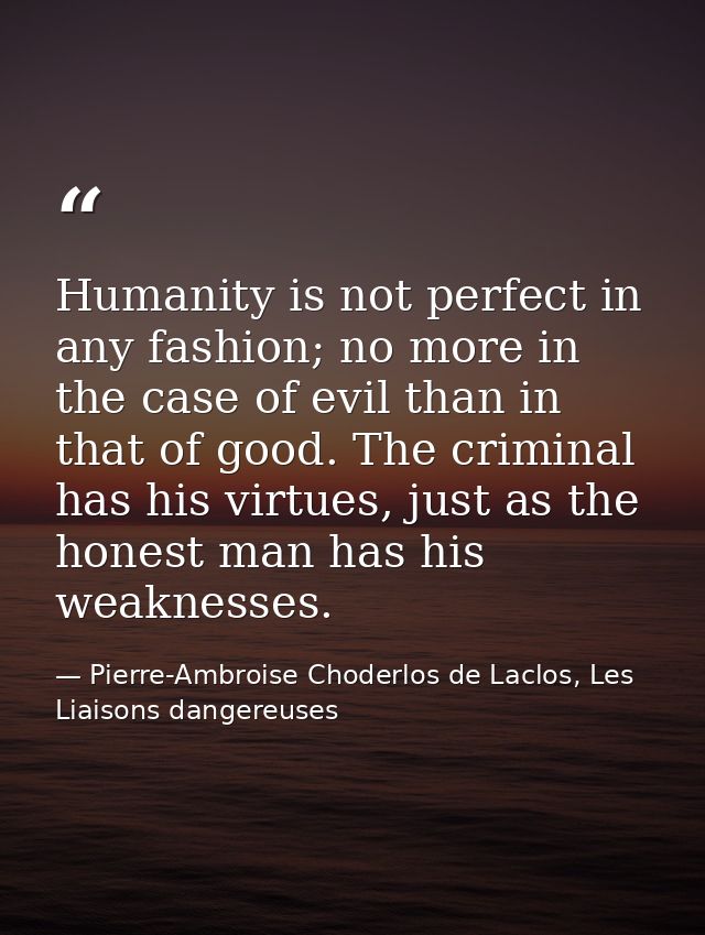 Humanity is not perfect in any fashion; no more in the case of evil than in that of good. The criminal has his virtues,  — Pierre-Ambroise Choderlos de Laclos, Les Liaisons dangereuses