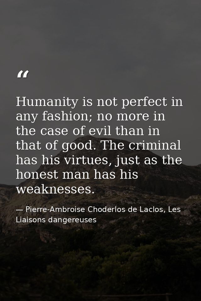 Humanity is not perfect in any fashion; no more in the case of evil than in that of good. The criminal has his virtues,  — Pierre-Ambroise Choderlos de Laclos, Les Liaisons dangereuses
