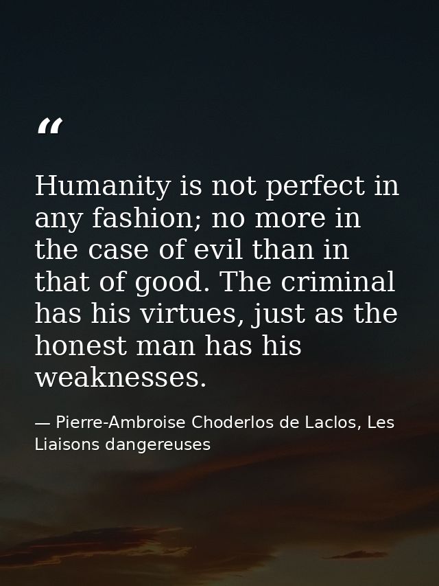 Humanity is not perfect in any fashion; no more in the case of evil than in that of good. The criminal has his virtues,  — Pierre-Ambroise Choderlos de Laclos, Les Liaisons dangereuses