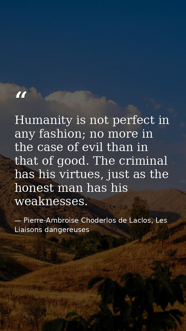 Humanity is not perfect in any fashion; no more in the case of evil than in that of good. The criminal has his virtues,  — Pierre-Ambroise Choderlos de Laclos, Les Liaisons dangereuses
