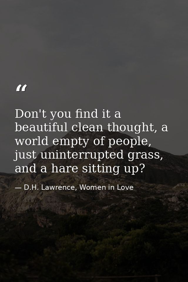 Don't you find it a beautiful clean thought, a world empty of people, just uninterrupted grass, and a hare sitting up? — D.H. Lawrence, Women in Love