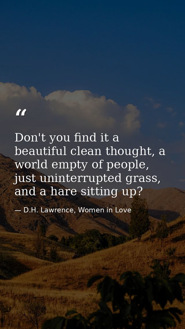 Don't you find it a beautiful clean thought, a world empty of people, just uninterrupted grass, and a hare sitting up? — D.H. Lawrence, Women in Love