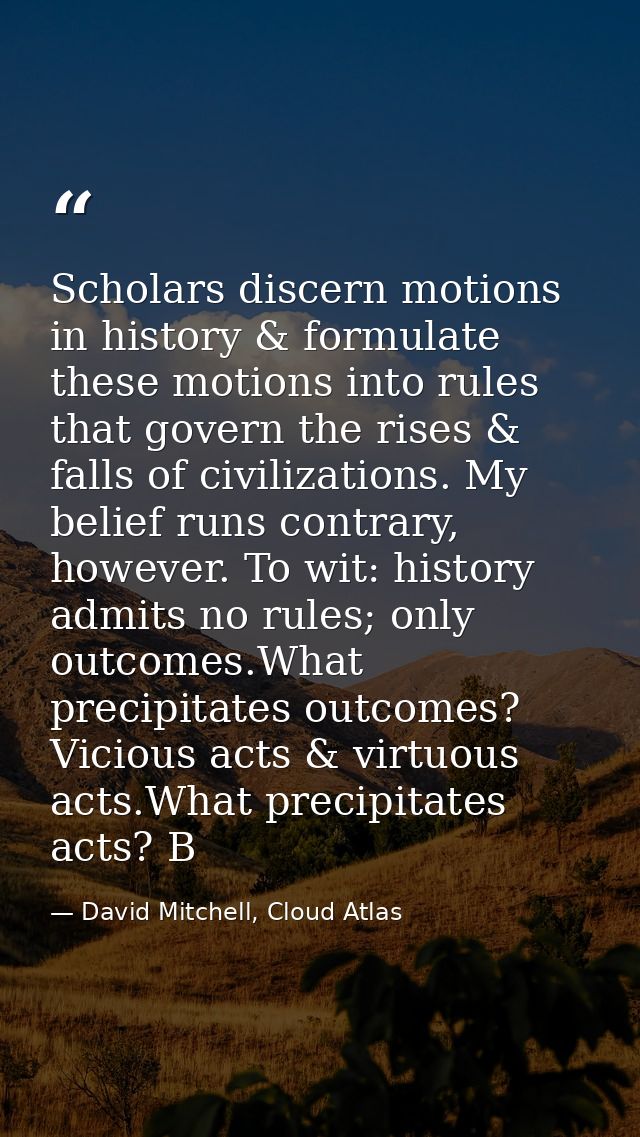 Scholars discern motions in history & formulate these motions into rules that govern the rises & falls of civilizations. — David Mitchell, Cloud Atlas