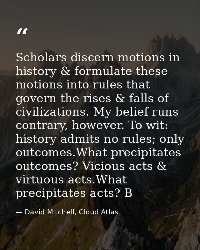 Scholars discern motions in history & formulate these motions into rules that govern the rises & falls of civilizations. — David Mitchell, Cloud Atlas