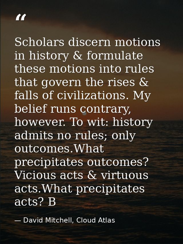 Scholars discern motions in history & formulate these motions into rules that govern the rises & falls of civilizations. — David Mitchell, Cloud Atlas