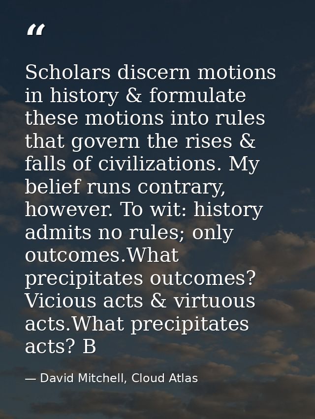Scholars discern motions in history & formulate these motions into rules that govern the rises & falls of civilizations. — David Mitchell, Cloud Atlas
