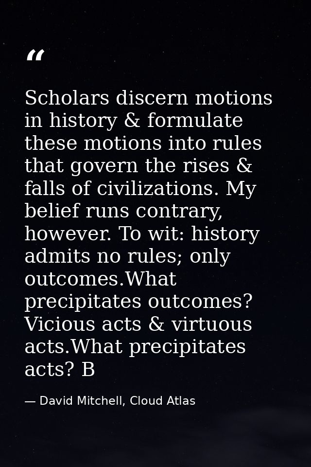 Scholars discern motions in history & formulate these motions into rules that govern the rises & falls of civilizations. — David Mitchell, Cloud Atlas