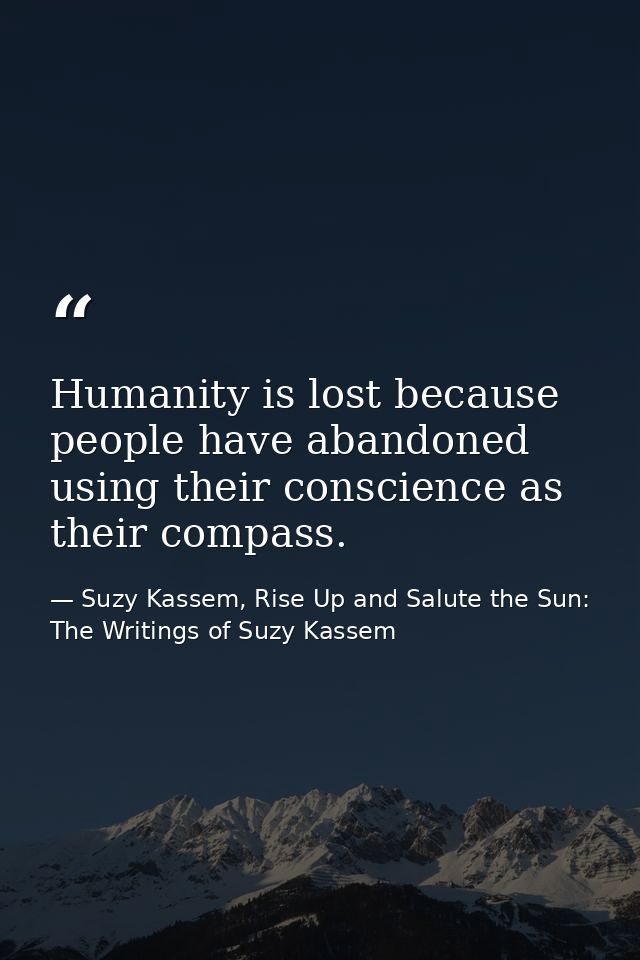 Humanity is lost because people have abandoned using their conscience as their compass. — Suzy Kassem, Rise Up and Salute the Sun: The Writings of Suzy Kassem