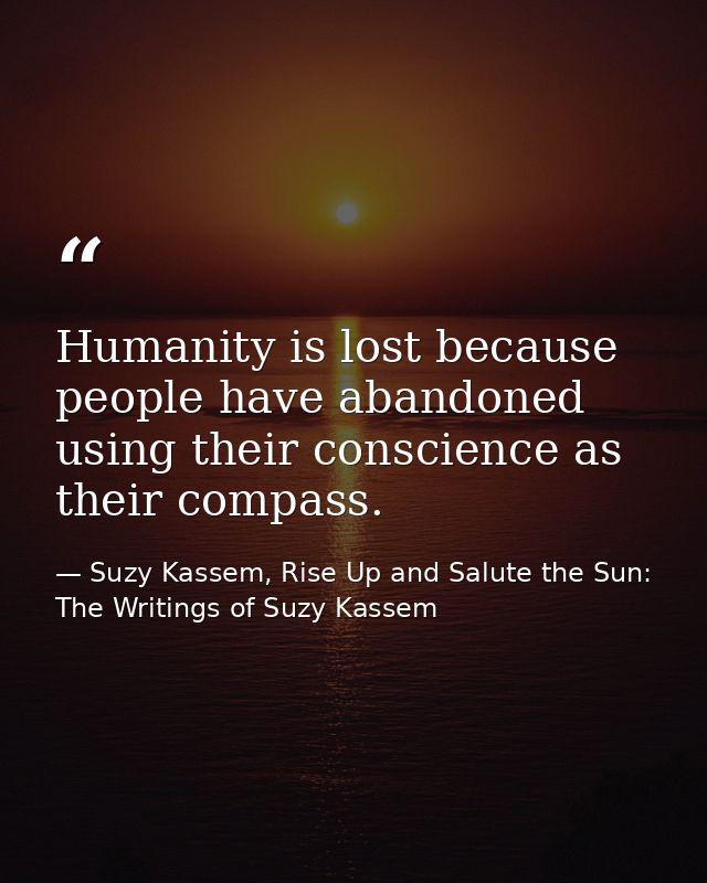 Humanity is lost because people have abandoned using their conscience as their compass. — Suzy Kassem, Rise Up and Salute the Sun: The Writings of Suzy Kassem