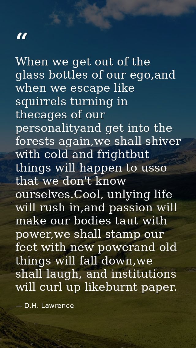 When we get out of the glass bottles of our ego,and when we escape like squirrels turning in thecages of our personality — D.H. Lawrence