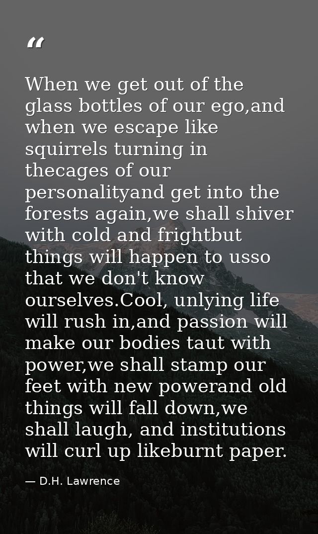 When we get out of the glass bottles of our ego,and when we escape like squirrels turning in thecages of our personality — D.H. Lawrence