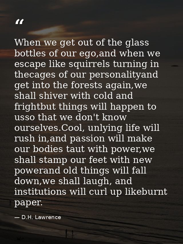 When we get out of the glass bottles of our ego,and when we escape like squirrels turning in thecages of our personality — D.H. Lawrence