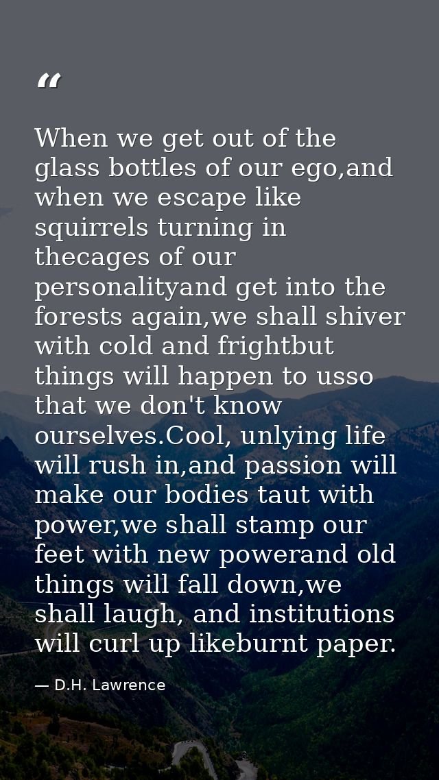 When we get out of the glass bottles of our ego,and when we escape like squirrels turning in thecages of our personality — D.H. Lawrence