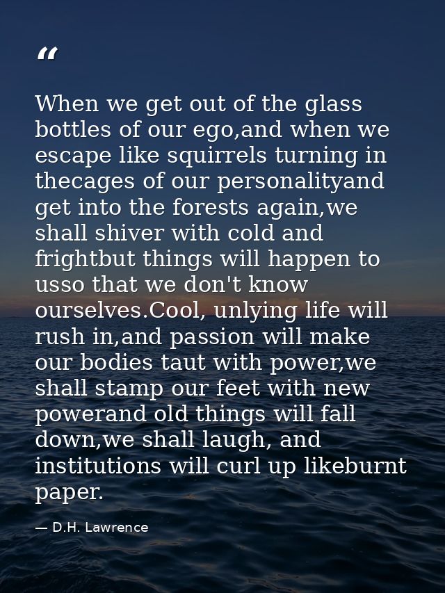 When we get out of the glass bottles of our ego,and when we escape like squirrels turning in thecages of our personality — D.H. Lawrence