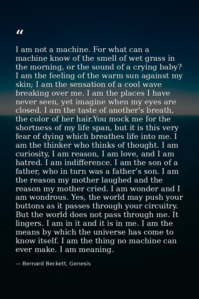 I am not a machine. For what can a machine know of the smell of wet grass in the morning, or the sound of a crying baby? — Bernard Beckett, Genesis