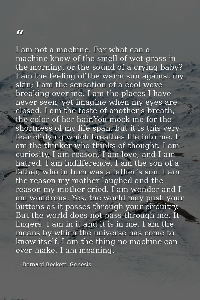I am not a machine. For what can a machine know of the smell of wet grass in the morning, or the sound of a crying baby? — Bernard Beckett, Genesis