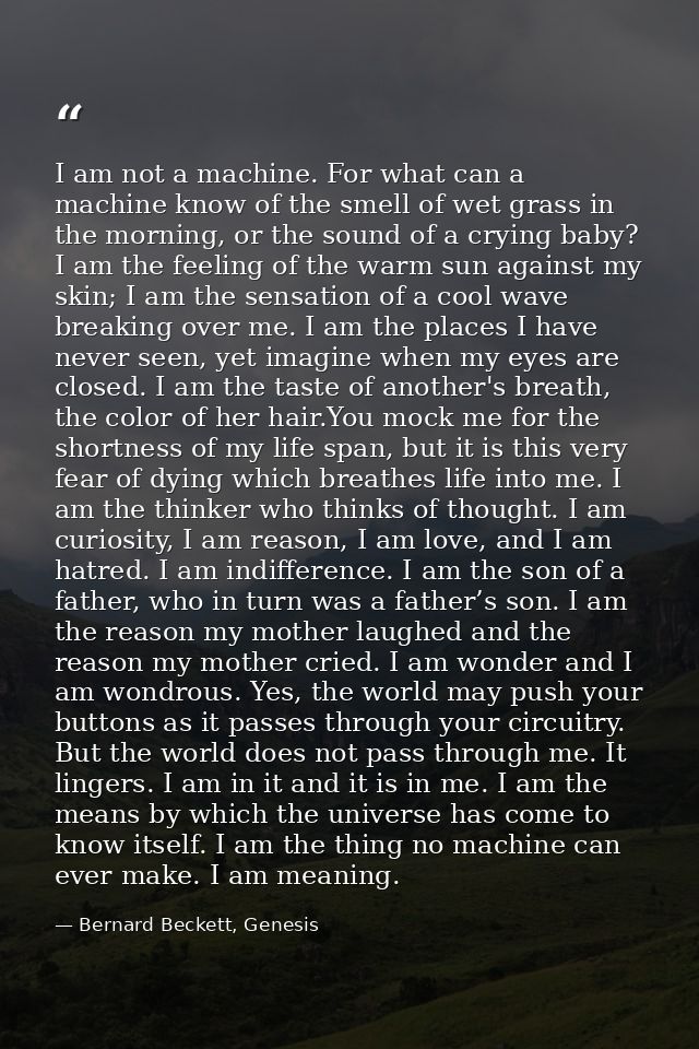 I am not a machine. For what can a machine know of the smell of wet grass in the morning, or the sound of a crying baby? — Bernard Beckett, Genesis