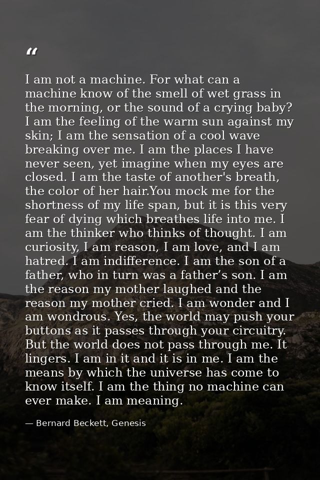 I am not a machine. For what can a machine know of the smell of wet grass in the morning, or the sound of a crying baby? — Bernard Beckett, Genesis
