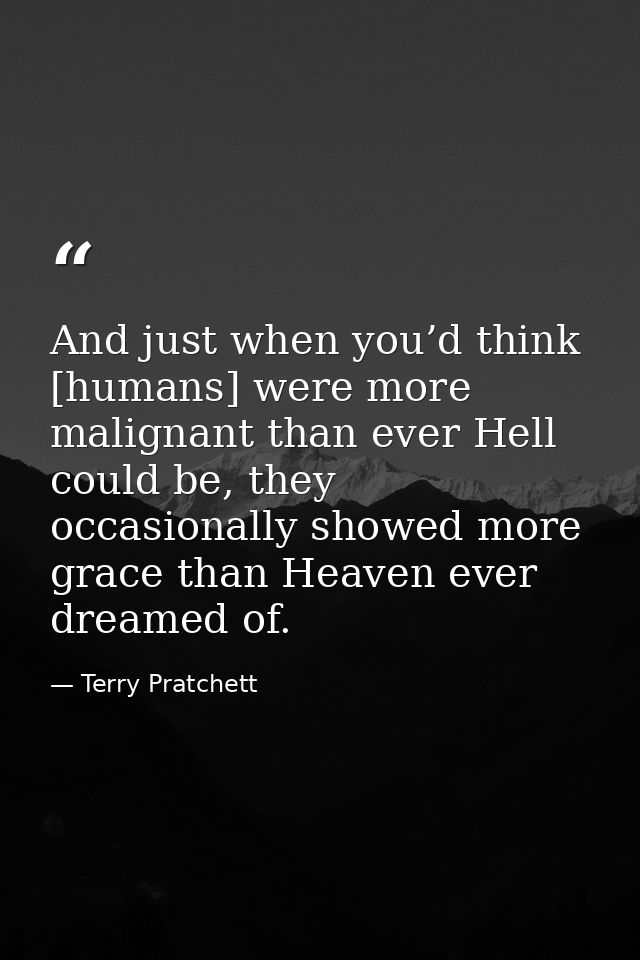 And just when you’d think [humans] were more malignant than ever Hell could be, they occasionally showed more grace than — Terry Pratchett