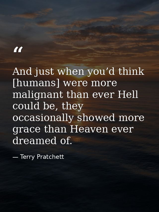 And just when you’d think [humans] were more malignant than ever Hell could be, they occasionally showed more grace than — Terry Pratchett