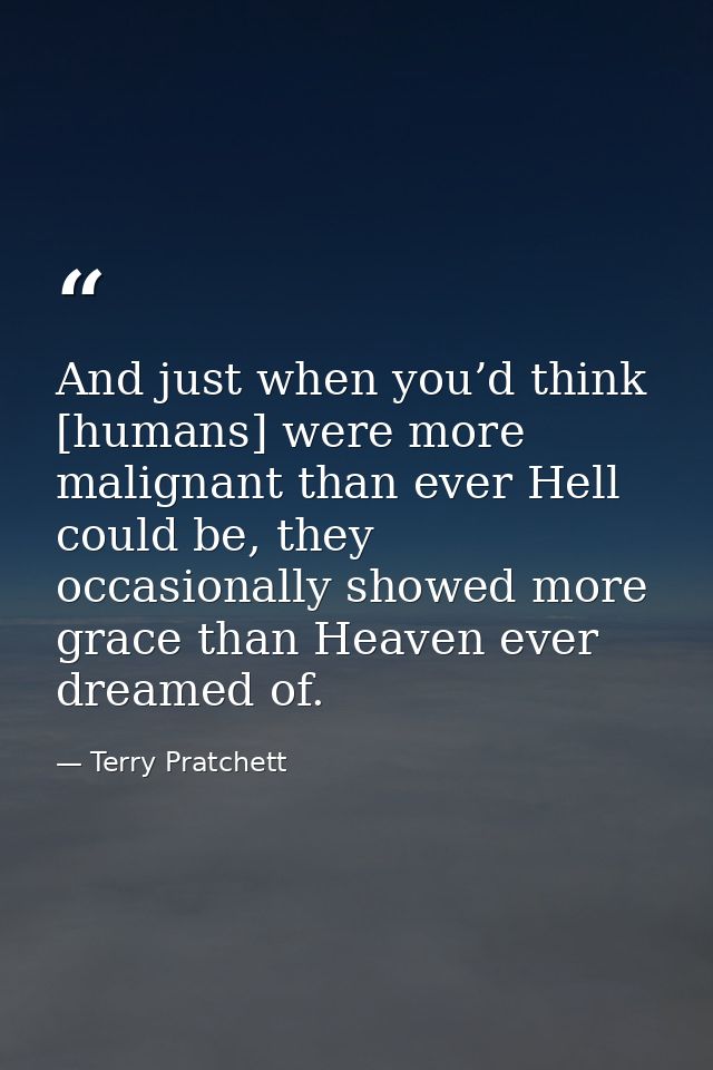 And just when you’d think [humans] were more malignant than ever Hell could be, they occasionally showed more grace than — Terry Pratchett