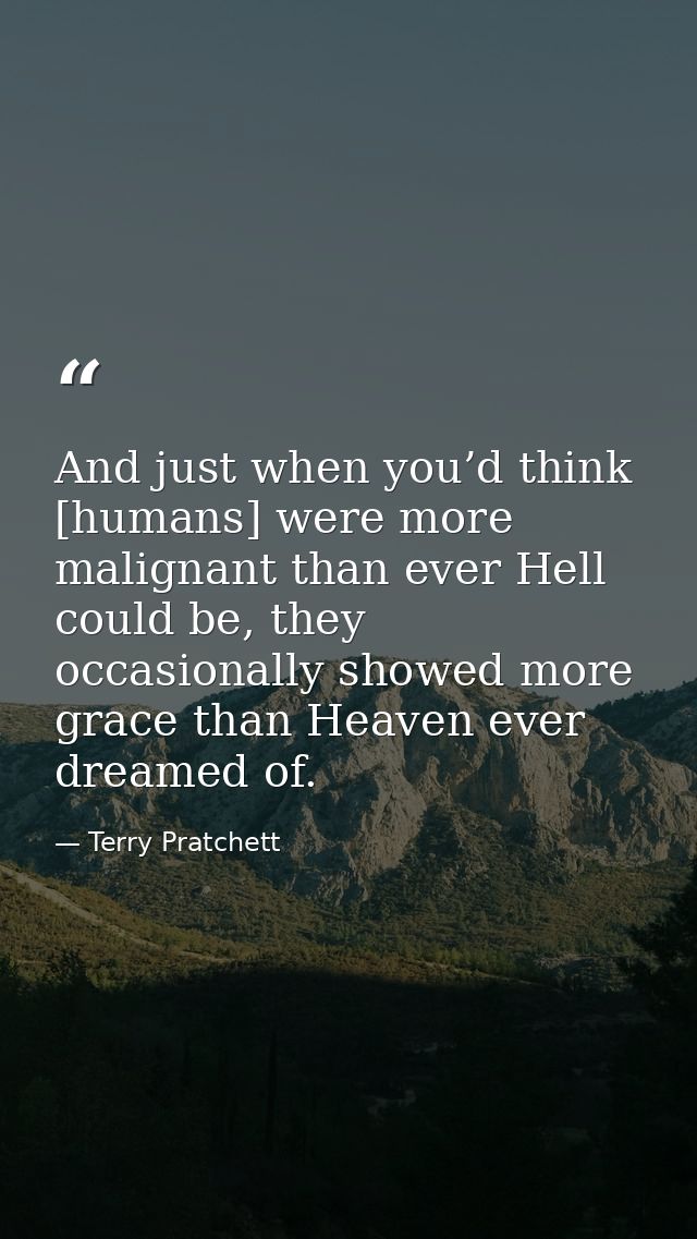 And just when you’d think [humans] were more malignant than ever Hell could be, they occasionally showed more grace than — Terry Pratchett