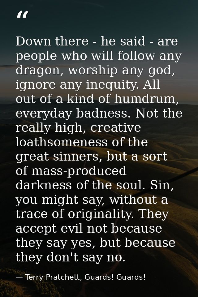 Down there - he said - are people who will follow any dragon, worship any god, ignore any inequity. All out of a kind of — Terry Pratchett, Guards! Guards!
