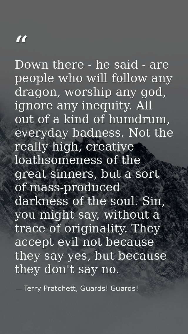 Down there - he said - are people who will follow any dragon, worship any god, ignore any inequity. All out of a kind of — Terry Pratchett, Guards! Guards!