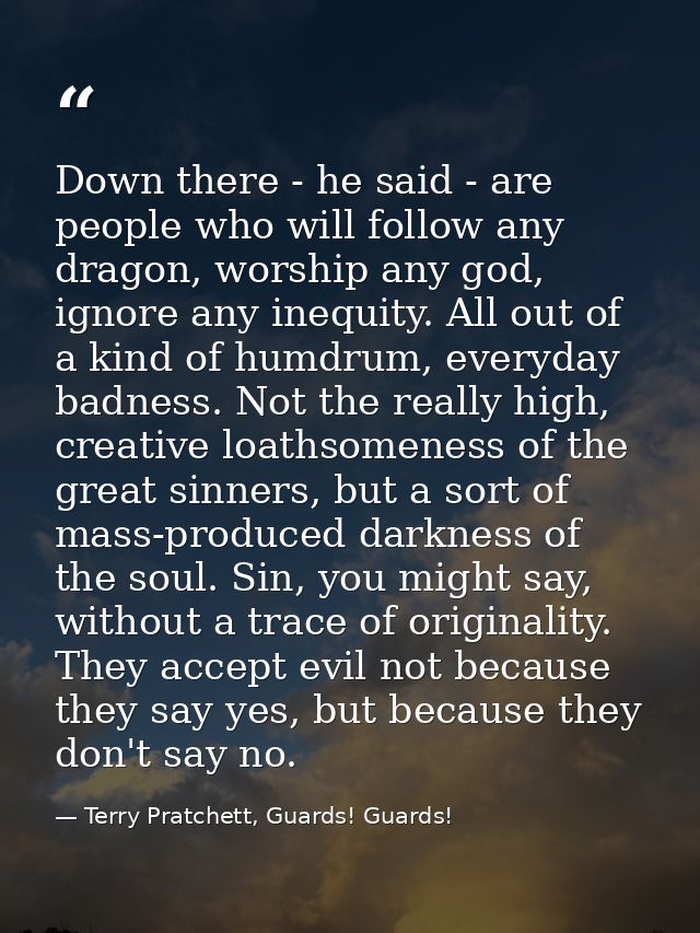 Down there - he said - are people who will follow any dragon, worship any god, ignore any inequity. All out of a kind of — Terry Pratchett, Guards! Guards!