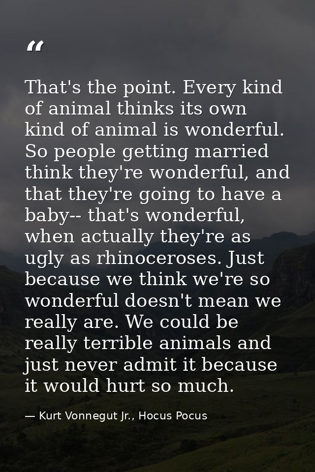 That's the point. Every kind of animal thinks its own kind of animal is wonderful. So people getting married think they' — Kurt Vonnegut Jr., Hocus Pocus
