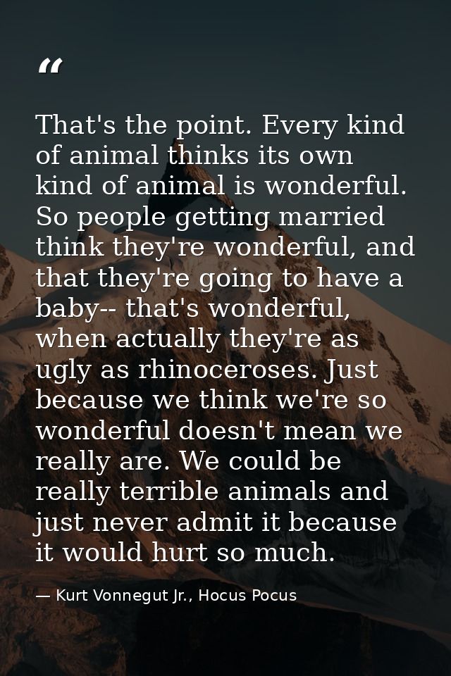 That's the point. Every kind of animal thinks its own kind of animal is wonderful. So people getting married think they' — Kurt Vonnegut Jr., Hocus Pocus