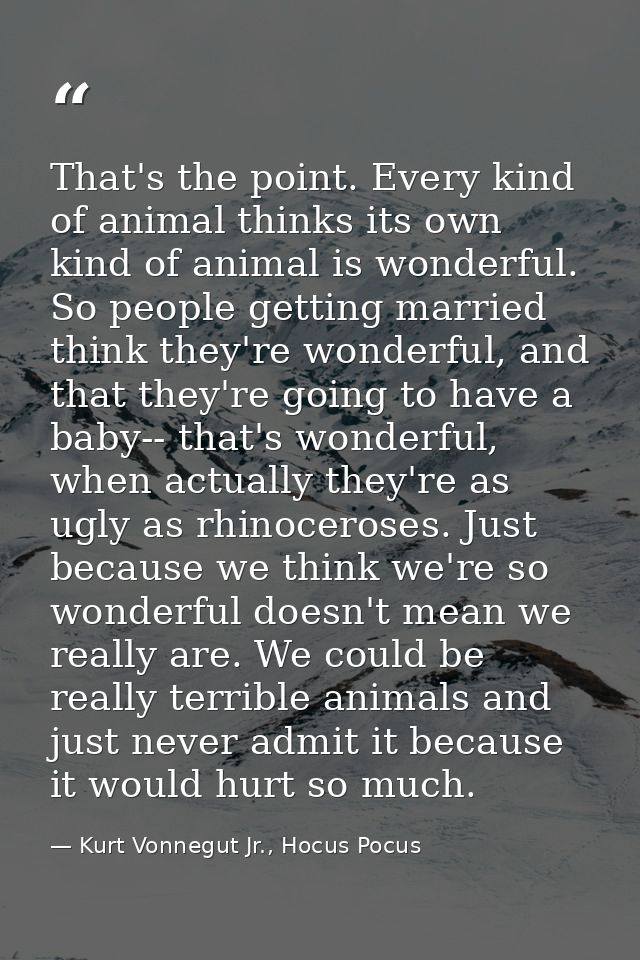 That's the point. Every kind of animal thinks its own kind of animal is wonderful. So people getting married think they' — Kurt Vonnegut Jr., Hocus Pocus