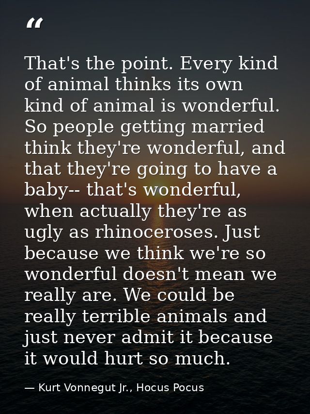 That's the point. Every kind of animal thinks its own kind of animal is wonderful. So people getting married think they' — Kurt Vonnegut Jr., Hocus Pocus