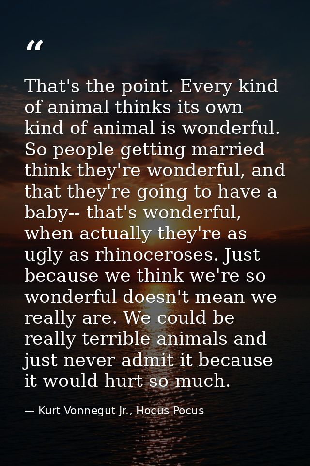 That's the point. Every kind of animal thinks its own kind of animal is wonderful. So people getting married think they' — Kurt Vonnegut Jr., Hocus Pocus