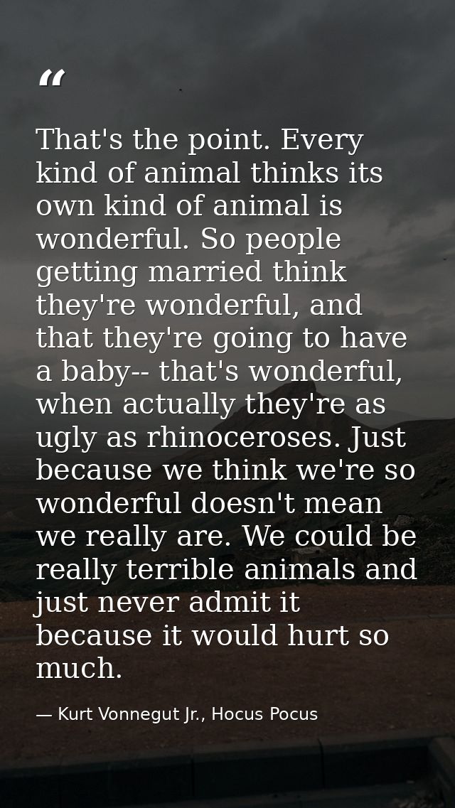 That's the point. Every kind of animal thinks its own kind of animal is wonderful. So people getting married think they' — Kurt Vonnegut Jr., Hocus Pocus