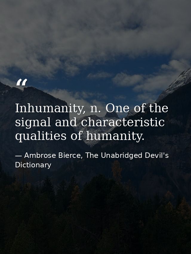 Inhumanity, n. One of the signal and characteristic qualities of humanity. — Ambrose Bierce, The Unabridged Devil's Dictionary