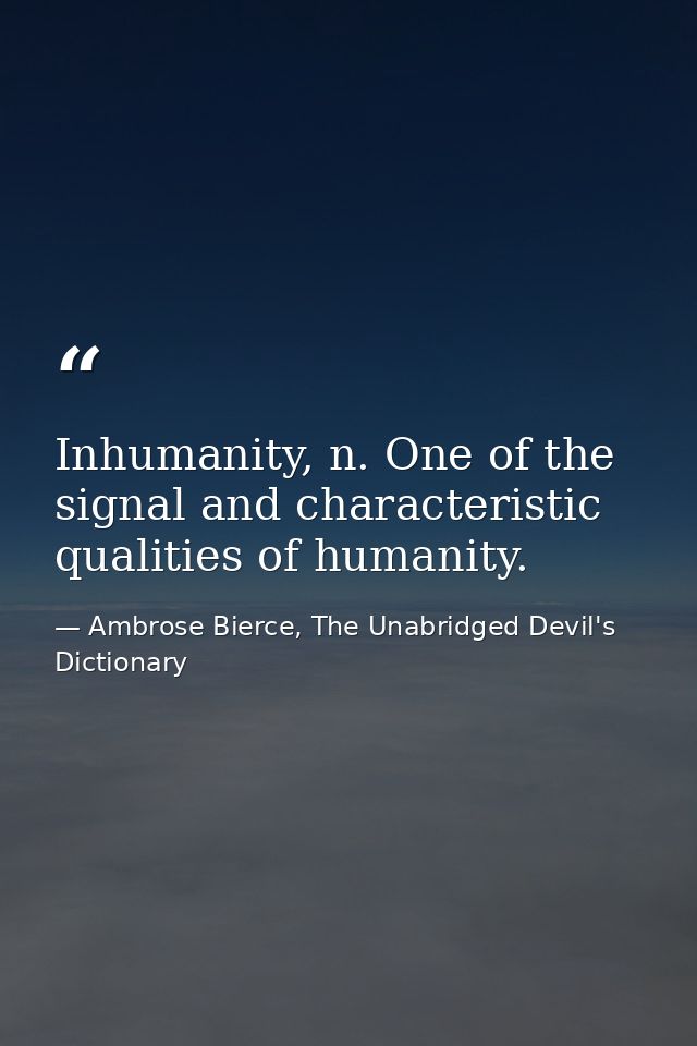 Inhumanity, n. One of the signal and characteristic qualities of humanity. — Ambrose Bierce, The Unabridged Devil's Dictionary