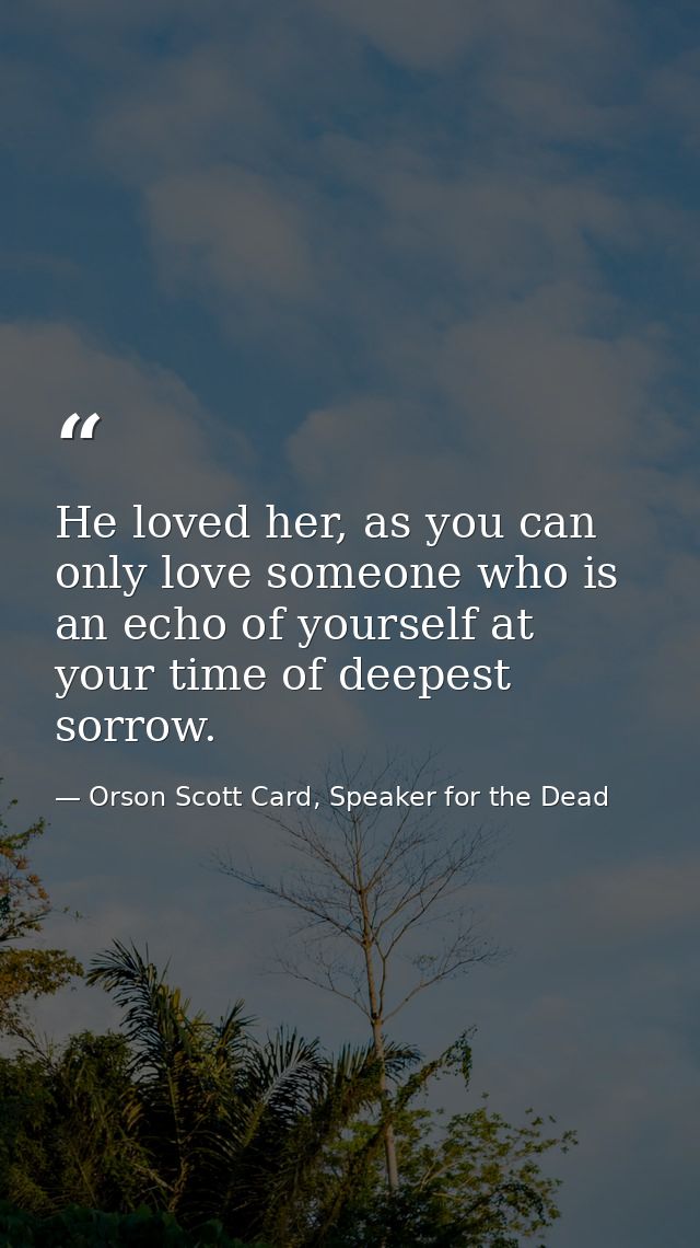 He loved her, as you can only love someone who is an echo of yourself at your time of deepest sorrow. — Orson Scott Card, Speaker for the Dead