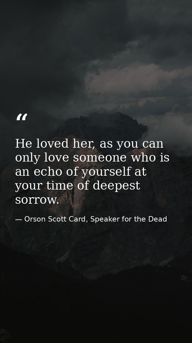 He loved her, as you can only love someone who is an echo of yourself at your time of deepest sorrow. — Orson Scott Card, Speaker for the Dead