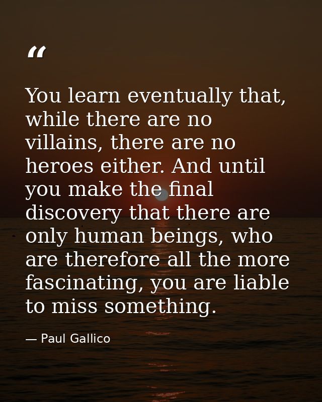 You learn eventually that, while there are no villains, there are no heroes either. And until you make the final discove — Paul Gallico