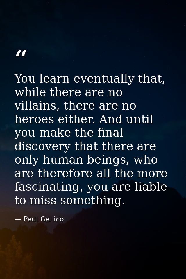 You learn eventually that, while there are no villains, there are no heroes either. And until you make the final discove — Paul Gallico