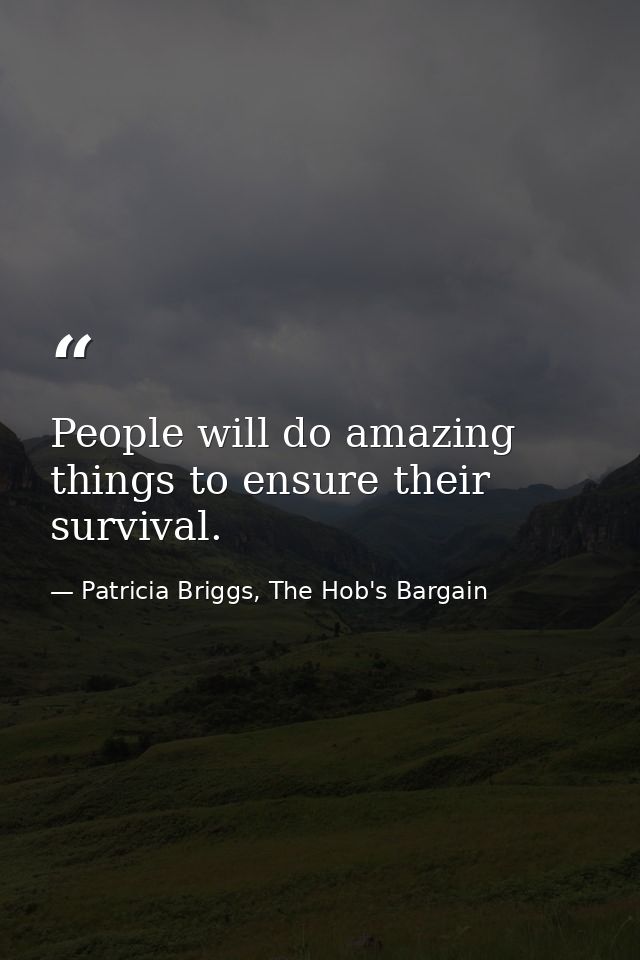 People will do amazing things to ensure their survival. — Patricia Briggs, The Hob's Bargain