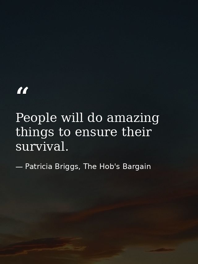 People will do amazing things to ensure their survival. — Patricia Briggs, The Hob's Bargain