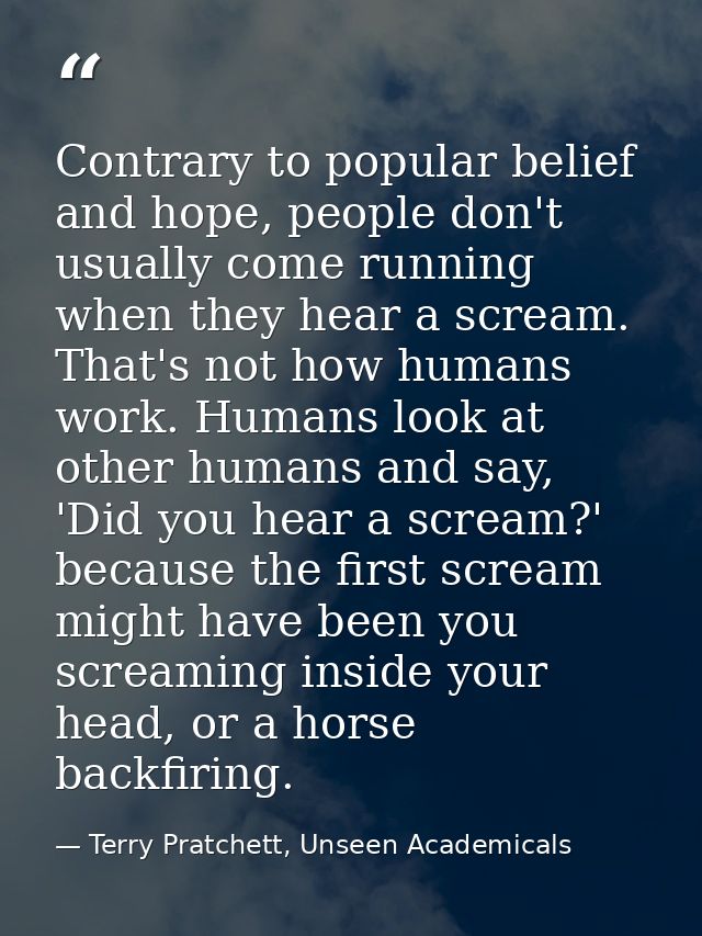 Contrary to popular belief and hope, people don't usually come running when they hear a scream. That's not how humans wo — Terry Pratchett, Unseen Academicals