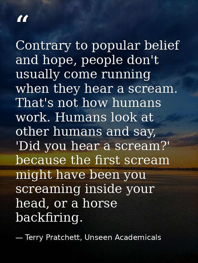Contrary to popular belief and hope, people don't usually come running when they hear a scream. That's not how humans wo — Terry Pratchett, Unseen Academicals