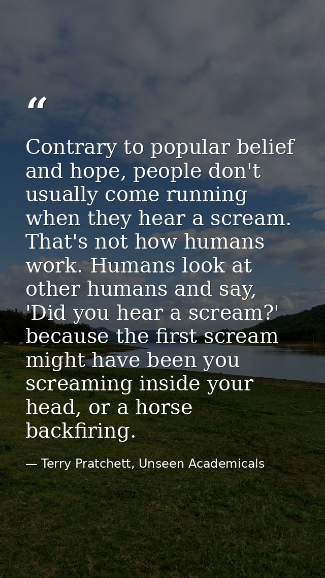 Contrary to popular belief and hope, people don't usually come running when they hear a scream. That's not how humans wo — Terry Pratchett, Unseen Academicals