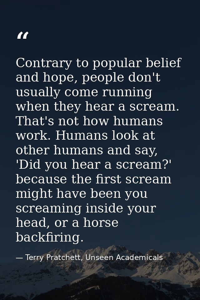 Contrary to popular belief and hope, people don't usually come running when they hear a scream. That's not how humans wo — Terry Pratchett, Unseen Academicals