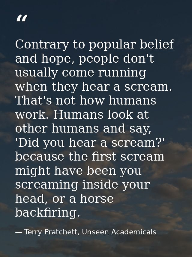 Contrary to popular belief and hope, people don't usually come running when they hear a scream. That's not how humans wo — Terry Pratchett, Unseen Academicals