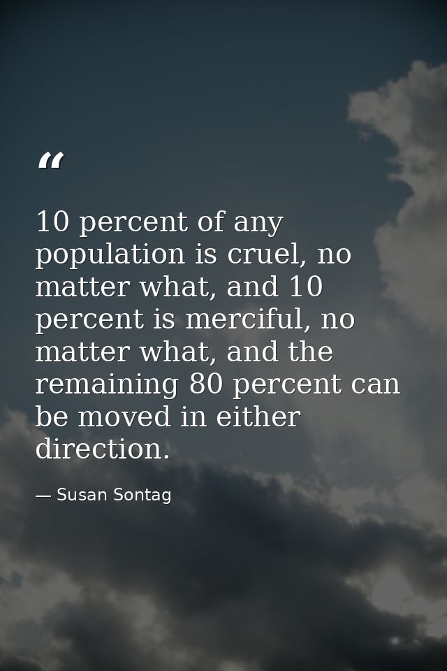 10 percent of any population is cruel, no matter what, and 10 percent is merciful, no matter what, and the remaining 80  — Susan Sontag