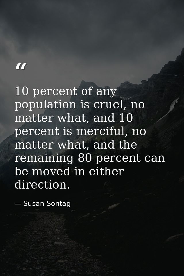 10 percent of any population is cruel, no matter what, and 10 percent is merciful, no matter what, and the remaining 80  — Susan Sontag